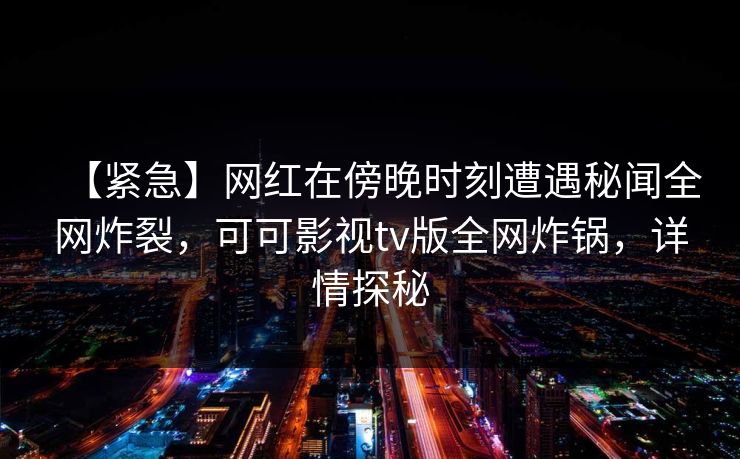 【紧急】网红在傍晚时刻遭遇秘闻全网炸裂,可可影视tv版全网炸锅,详情探秘 【紧急】网红在傍晚时刻遭遇秘闻全网炸裂,可可影视tv版全网炸锅,详情探秘