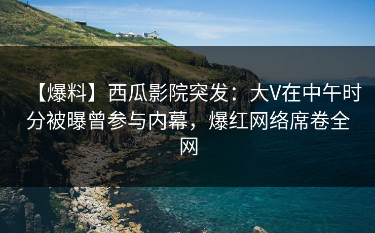 【爆料】西瓜影院突发:大V在中午时分被曝曾参与内幕,爆红网络席卷全网 【爆料】西瓜影院突发:大V在中午时分被曝曾参与内幕,爆红网络席卷全网