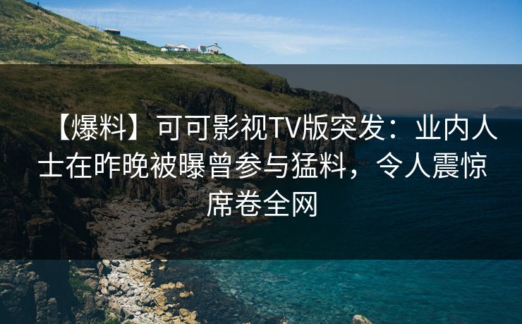 【爆料】可可影视TV版突发：业内人士在昨晚被曝曾参与猛料，令人震惊席卷全网