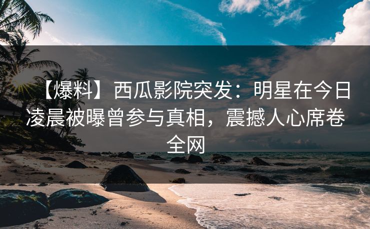 【爆料】西瓜影院突发:明星在今日凌晨被曝曾参与真相,震撼人心席卷全网 【爆料】西瓜影院突发:明星在今日凌晨被曝曾参与真相,震撼人心席卷全网