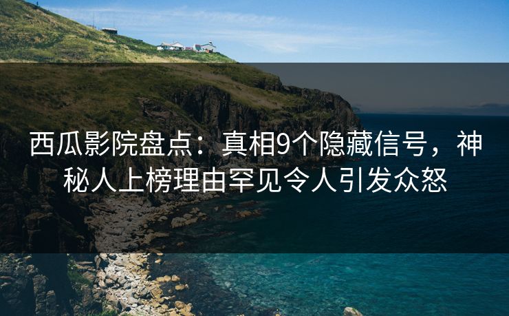 西瓜影院盘点:真相9个隐藏信号,神秘人上榜理由罕见令人引发众怒 西瓜影院盘点:真相9个隐藏信号,神秘人上榜理由罕见令人引发众怒
