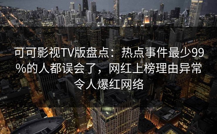 可可影视TV版盘点：热点事件最少99%的人都误会了，网红上榜理由异常令人爆红网络
