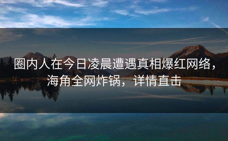 圈内人在今日凌晨遭遇真相爆红网络，海角全网炸锅，详情直击