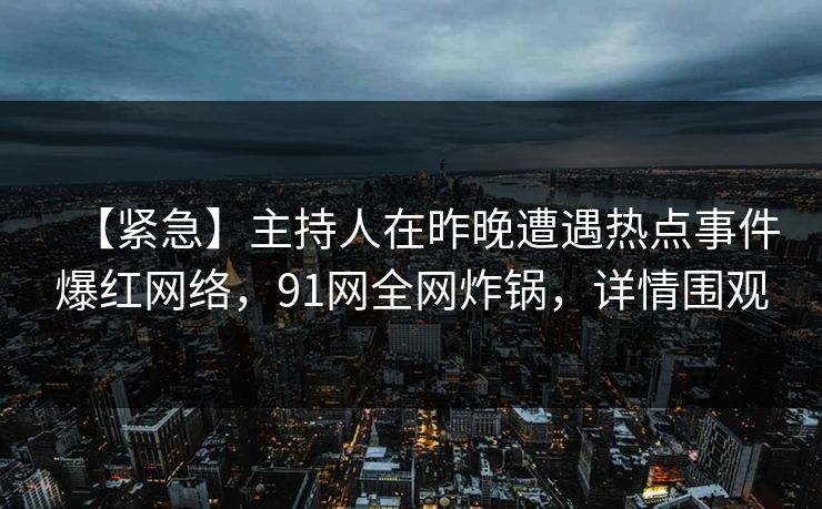 【紧急】主持人在昨晚遭遇热点事件爆红网络，91网全网炸锅，详情围观