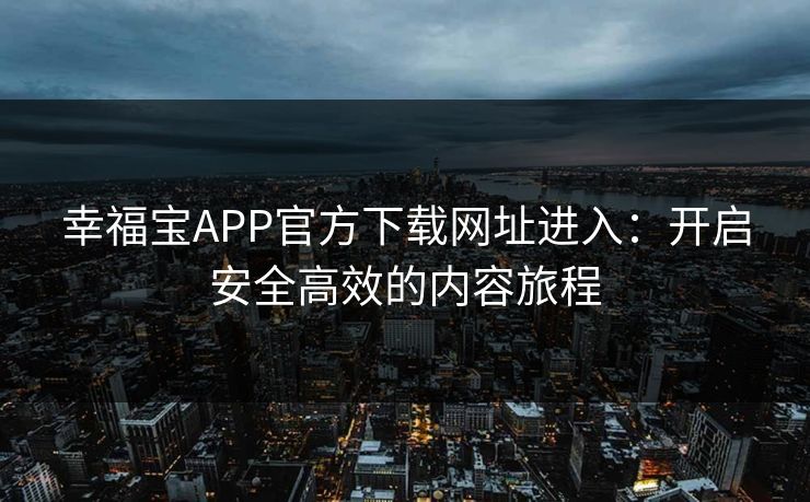 幸福宝APP官方下载网址进入：开启安全高效的内容旅程