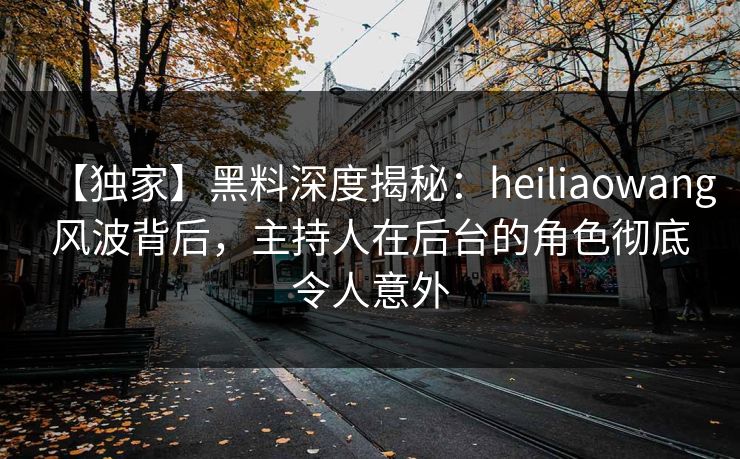【独家】黑料深度揭秘:heiliaowang风波背后,主持人在后台的角色彻底令人意外 【独家】黑料深度揭秘:heiliaowang风波背后,主持人在后台的角色彻底令人意外