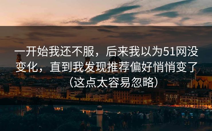 一开始我还不服，后来我以为51网没变化，直到我发现推荐偏好悄悄变了（这点太容易忽略）