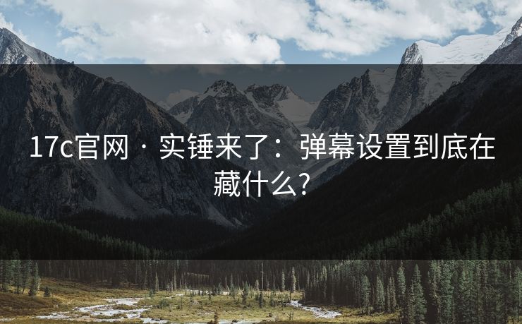 17c官网 · 实锤来了:弹幕设置到底在藏什么? 17c官网 · 实锤来了:弹幕设置到底在藏什么?