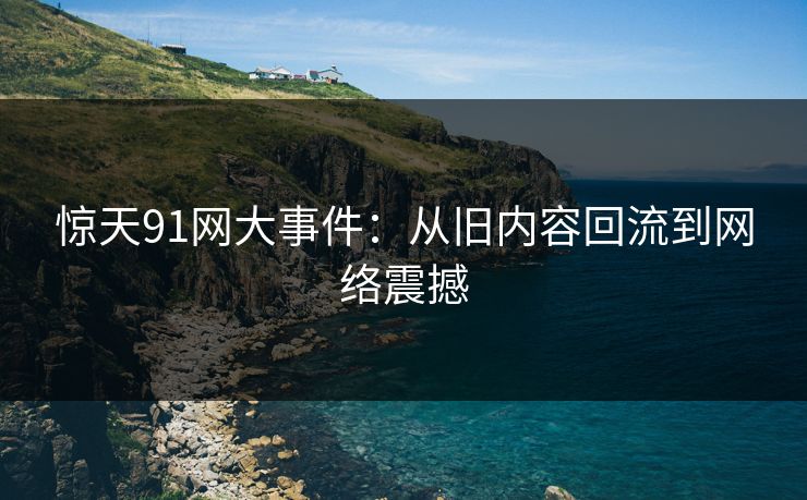 惊天91网大事件：从旧内容回流到网络震撼