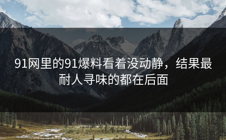 91网里的91爆料看着没动静，结果最耐人寻味的都在后面