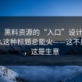 别笑，黑料资源的“入口”设计很精，为什么这种标题总能火——这不是八卦，这是生意