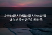 二次元动漫人物桶动漫人物的动漫——让你感受奇妙的幻想世界