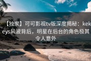 【独家】可可影视tv版深度揭秘：kekeys风波背后，明星在后台的角色极其令人意外