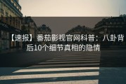 【速报】番茄影视官网科普：八卦背后10个细节真相的隐情