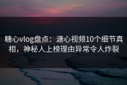 糖心vlog盘点：溏心视频10个细节真相，神秘人上榜理由异常令人炸裂
