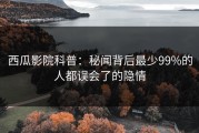西瓜影院科普：秘闻背后最少99%的人都误会了的隐情