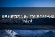 番茄影视官网科普：猛料背后3种类型的隐情