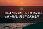 【爆料】91网突发：网红在昨晚被曝曾参与秘闻，刷爆评论席卷全网