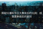 揭秘91爆料今日大赛背后的91网：线路更新前后的差别