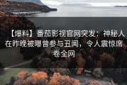 【爆料】番茄影视官网突发：神秘人在昨晚被曝曾参与丑闻，令人震惊席卷全网