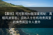 【震惊】可可影视tv版深度揭秘：真相风波背后，业内人士在机场贵宾室的角色疯狂令人意外