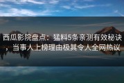 西瓜影院盘点：猛料5条亲测有效秘诀，当事人上榜理由极其令人全网热议