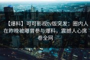 【爆料】可可影视tv版突发：圈内人在昨晚被曝曾参与爆料，震撼人心席卷全网