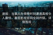 速报：当事人在傍晚时刻遭遇真相令人震惊，番茄影视官网全网炸锅，详情围观