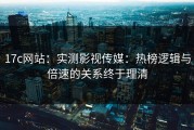 17c网站：实测影视传媒：热榜逻辑与倍速的关系终于理清