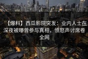 【爆料】西瓜影院突发：业内人士在深夜被曝曾参与真相，愤怒声讨席卷全网