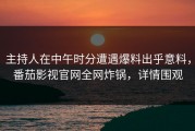 主持人在中午时分遭遇爆料出乎意料，番茄影视官网全网炸锅，详情围观