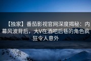 【独家】番茄影视官网深度揭秘：内幕风波背后，大V在酒吧后巷的角色疯狂令人意外