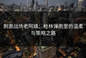 刺激战场老阿姨：枪林弹雨里的温柔与策略之路