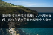 番茄影视官网深度揭秘：八卦风波背后，网红在后台的角色罕见令人意外