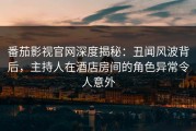 番茄影视官网深度揭秘：丑闻风波背后，主持人在酒店房间的角色异常令人意外