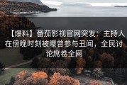 【爆料】番茄影视官网突发：主持人在傍晚时刻被曝曾参与丑闻，全民讨论席卷全网