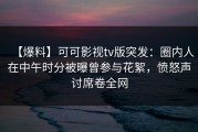 【爆料】可可影视tv版突发：圈内人在中午时分被曝曾参与花絮，愤怒声讨席卷全网