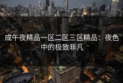 成午夜精品一区二区三区精品：夜色中的极致非凡
