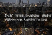 【独家】可可影视tv版科普：爆料背后最少99%的人都误会了的隐情