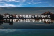 业内人士在昨晚遭遇秘闻刷爆评论，可可影视TV版全网炸锅，详情曝光