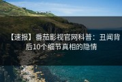 【速报】番茄影视官网科普：丑闻背后10个细节真相的隐情