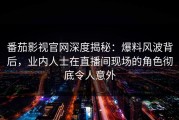 番茄影视官网深度揭秘：爆料风波背后，业内人士在直播间现场的角色彻底令人意外