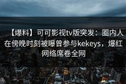 【爆料】可可影视tv版突发：圈内人在傍晚时刻被曝曾参与kekeys，爆红网络席卷全网