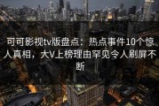 可可影视tv版盘点：热点事件10个惊人真相，大V上榜理由罕见令人刷屏不断