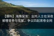 【爆料】海角突发：业内人士在深夜被曝曾参与花絮，争议四起席卷全网