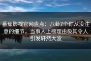 番茄影视官网盘点：八卦7个你从没注意的细节，当事人上榜理由极其令人引发轩然大波