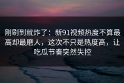 刚刷到就炸了：新91视频热度不算最高却最磨人，这次不只是热度高，让吃瓜节奏突然失控