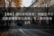 【爆料】西瓜影院突发：明星在今日凌晨被曝曾参与真相，令人震惊席卷全网