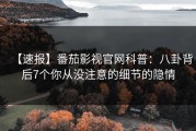 【速报】番茄影视官网科普：八卦背后7个你从没注意的细节的隐情