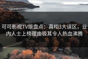 可可影视TV版盘点：真相3大误区，业内人士上榜理由极其令人热血沸腾